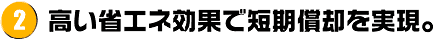 2.高い省エネ効果で短期償却を実現。
